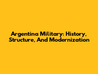 Argentina Military: History, Structure, And Modernization