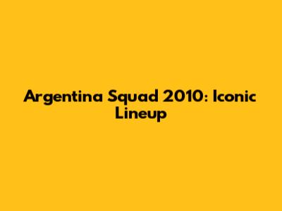 Argentina Squad 2010: Iconic Lineup
