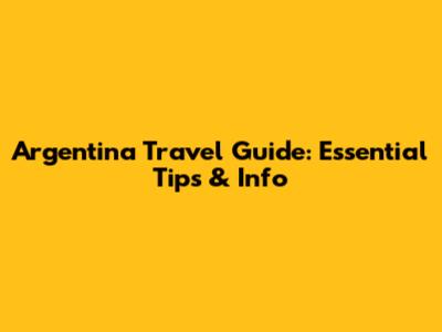 Argentina Travel Guide: Essential Tips & Info