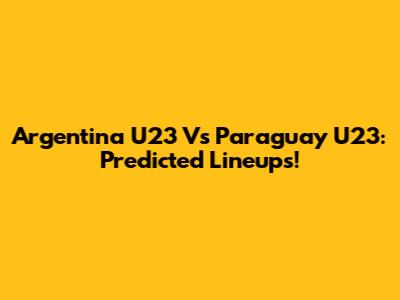 Argentina U23 Vs Paraguay U23: Predicted Lineups!