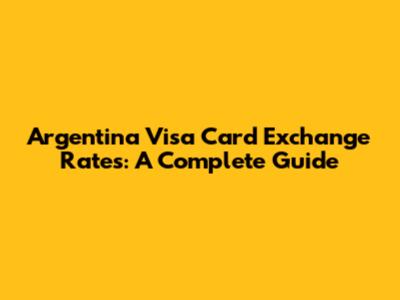 Argentina Visa Card Exchange Rates: A Complete Guide