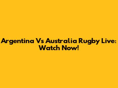 Argentina Vs Australia Rugby Live: Watch Now!