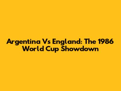 Argentina Vs England: The 1986 World Cup Showdown