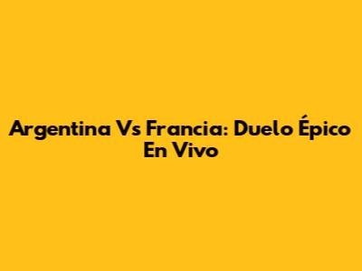 Argentina Vs Francia: Duelo Épico En Vivo
