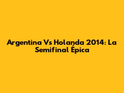 Argentina Vs Holanda 2014: La Semifinal Épica
