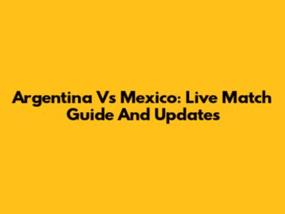 Argentina Vs Mexico: Live Match Guide And Updates