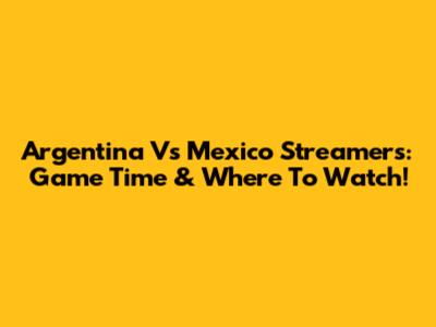 Argentina Vs Mexico Streamers: Game Time & Where To Watch!