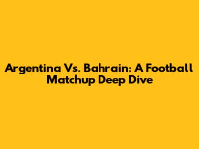 Argentina Vs. Bahrain: A Football Matchup Deep Dive