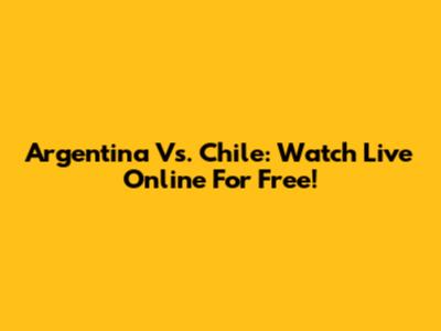 Argentina Vs. Chile: Watch Live Online For Free!