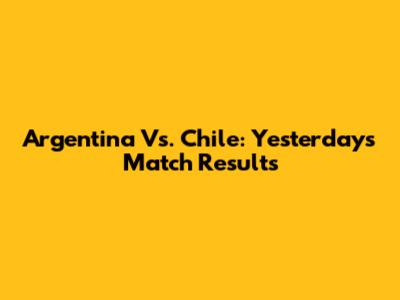Argentina Vs. Chile: Yesterday's Match Results
