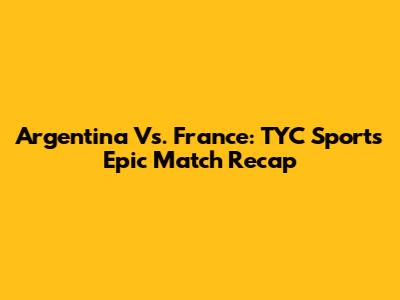 Argentina Vs. France: TYC Sports' Epic Match Recap