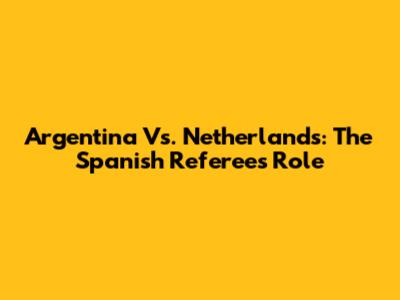 Argentina Vs. Netherlands: The Spanish Referee's Role