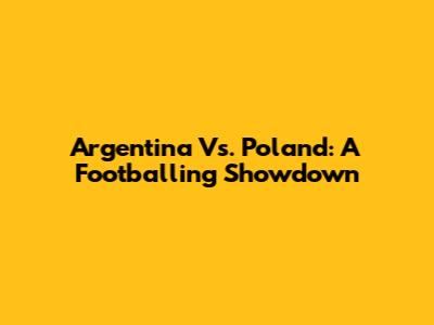 Argentina Vs. Poland: A Footballing Showdown