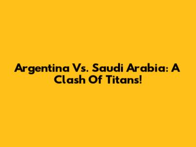 Argentina Vs. Saudi Arabia: A Clash Of Titans!