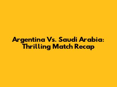 Argentina Vs. Saudi Arabia: Thrilling Match Recap