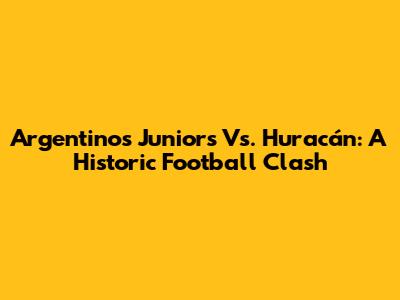 Argentinos Juniors Vs. Huracán: A Historic Football Clash