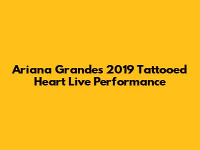 Ariana Grande's 2019 "Tattooed Heart" Live Performance
