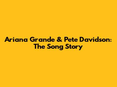 Ariana Grande & Pete Davidson: The Song Story