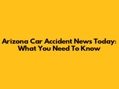 Arizona Car Accident News Today: What You Need To Know