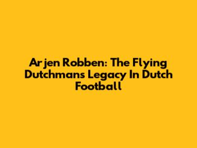 Arjen Robben: The Flying Dutchman's Legacy In Dutch Football