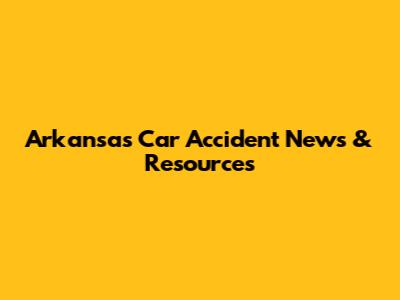 Arkansas Car Accident News & Resources