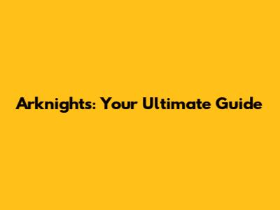 Arknights: Your Ultimate Guide