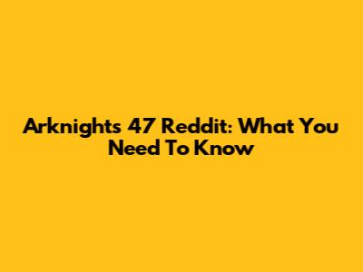 Arknights 47 Reddit: What You Need To Know