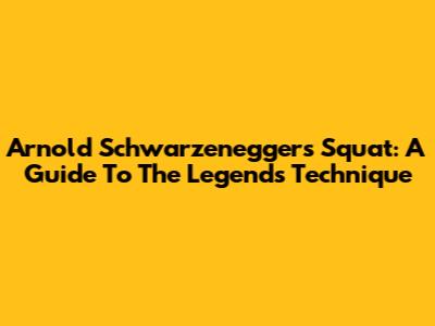Arnold Schwarzenegger's Squat: A Guide To The Legend's Technique