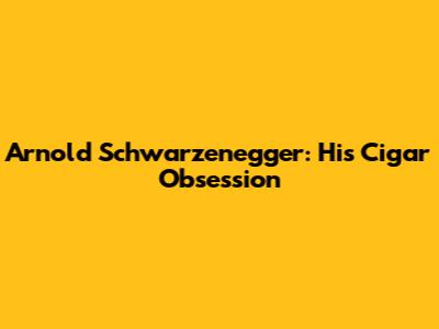 Arnold Schwarzenegger: His Cigar Obsession