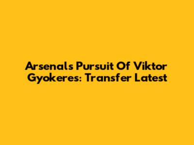 Arsenal's Pursuit Of Viktor Gyokeres: Transfer Latest