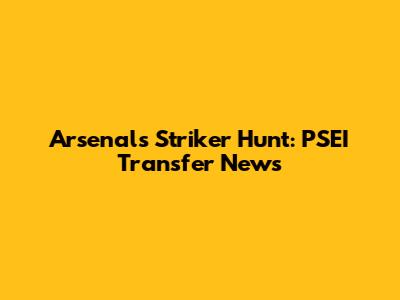 Arsenal's Striker Hunt: PSEI Transfer News