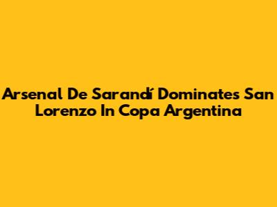 Arsenal De Sarandí Dominates San Lorenzo In Copa Argentina