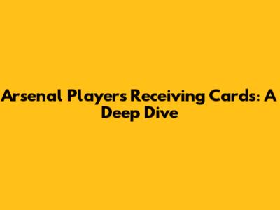 Arsenal Players Receiving Cards: A Deep Dive