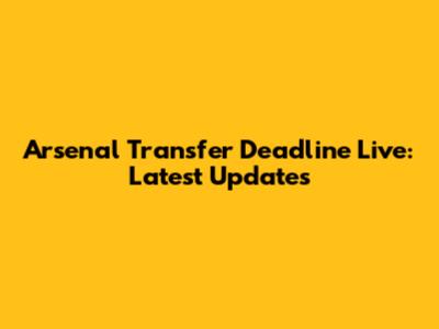 Arsenal Transfer Deadline Live: Latest Updates
