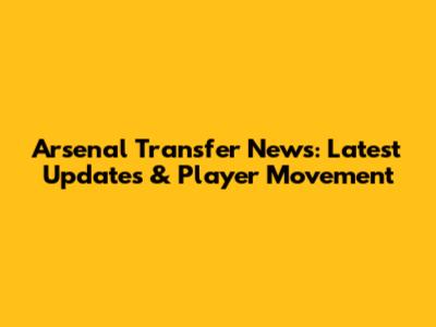 Arsenal Transfer News: Latest Updates & Player Movement