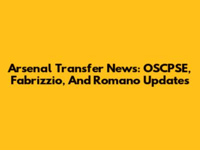 Arsenal Transfer News: OSCPSE, Fabrizzio, And Romano Updates
