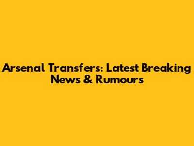 Arsenal Transfers: Latest Breaking News & Rumours