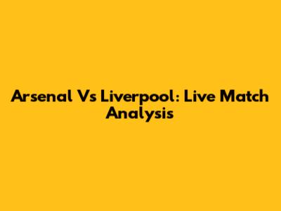 Arsenal Vs Liverpool: Live Match Analysis