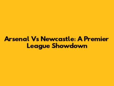 Arsenal Vs Newcastle: A Premier League Showdown