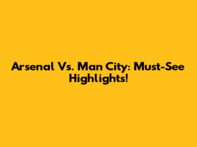 Arsenal Vs. Man City: Must-See Highlights!