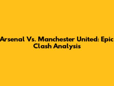 Arsenal Vs. Manchester United: Epic Clash Analysis