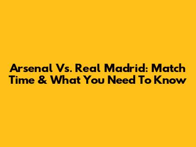 Arsenal Vs. Real Madrid: Match Time & What You Need To Know
