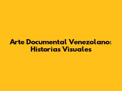 Arte Documental Venezolano: Historias Visuales