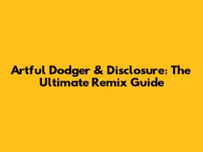 Artful Dodger & Disclosure: The Ultimate Remix Guide