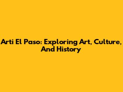 Arti El Paso: Exploring Art, Culture, And History