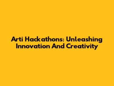 Arti Hackathons: Unleashing Innovation And Creativity