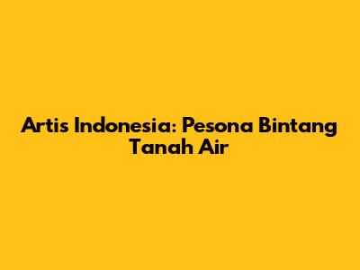 Artis Indonesia: Pesona Bintang Tanah Air