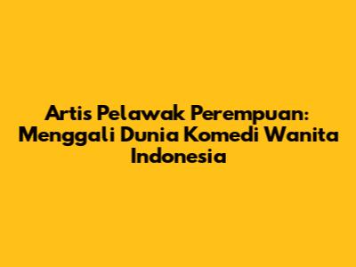 Artis Pelawak Perempuan: Menggali Dunia Komedi Wanita Indonesia