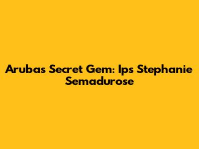 Aruba's Secret Gem: Ips Stephanie Semadurose