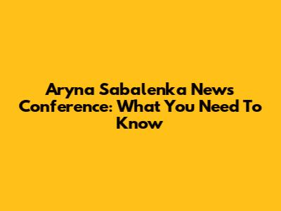 Aryna Sabalenka News Conference: What You Need To Know